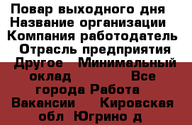 Повар выходного дня › Название организации ­ Компания-работодатель › Отрасль предприятия ­ Другое › Минимальный оклад ­ 10 000 - Все города Работа » Вакансии   . Кировская обл.,Югрино д.